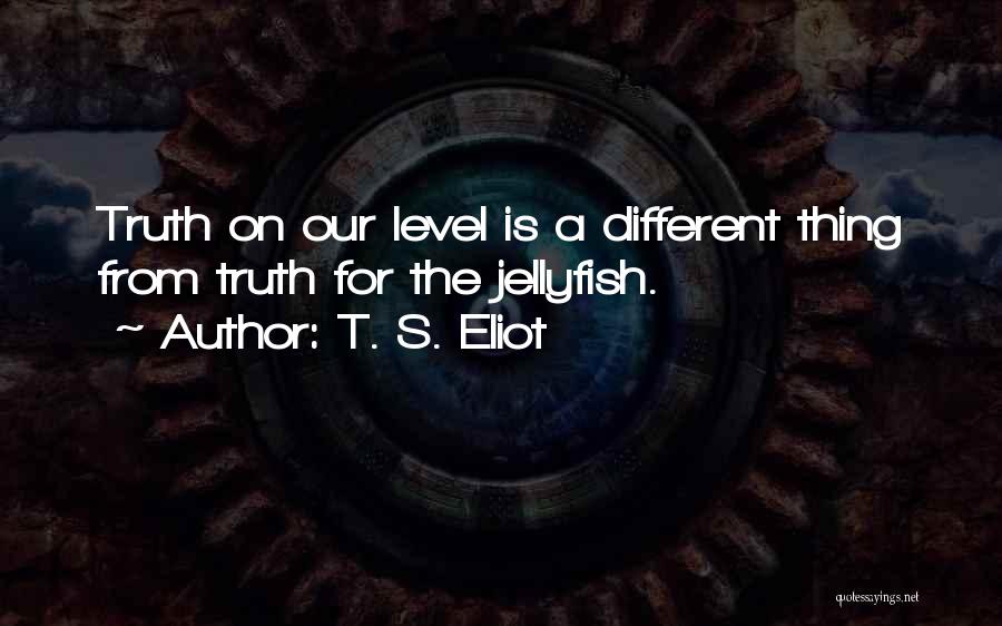 T. S. Eliot Quotes: Truth On Our Level Is A Different Thing From Truth For The Jellyfish.