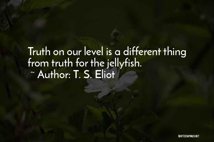 T. S. Eliot Quotes: Truth On Our Level Is A Different Thing From Truth For The Jellyfish.