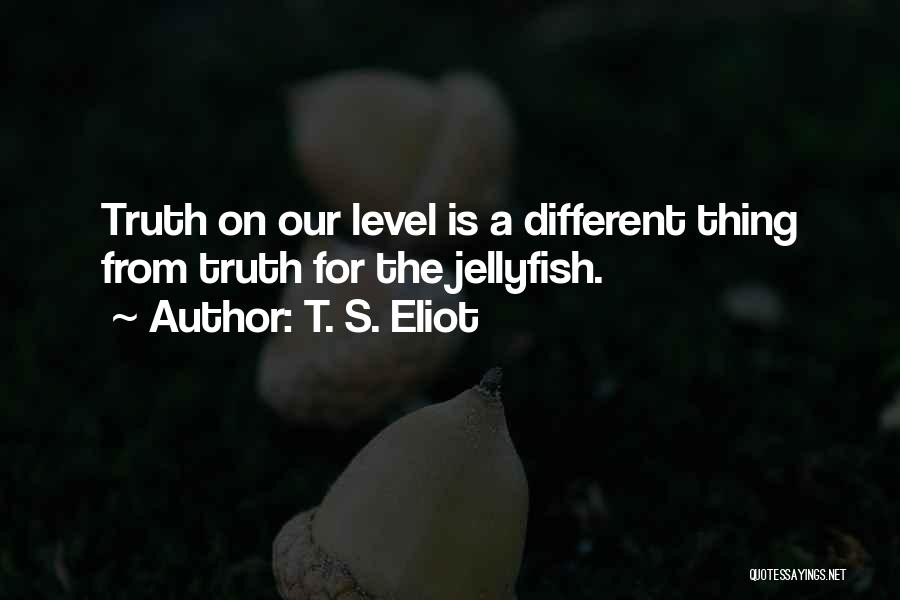 T. S. Eliot Quotes: Truth On Our Level Is A Different Thing From Truth For The Jellyfish.