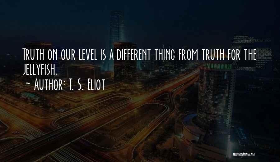 T. S. Eliot Quotes: Truth On Our Level Is A Different Thing From Truth For The Jellyfish.