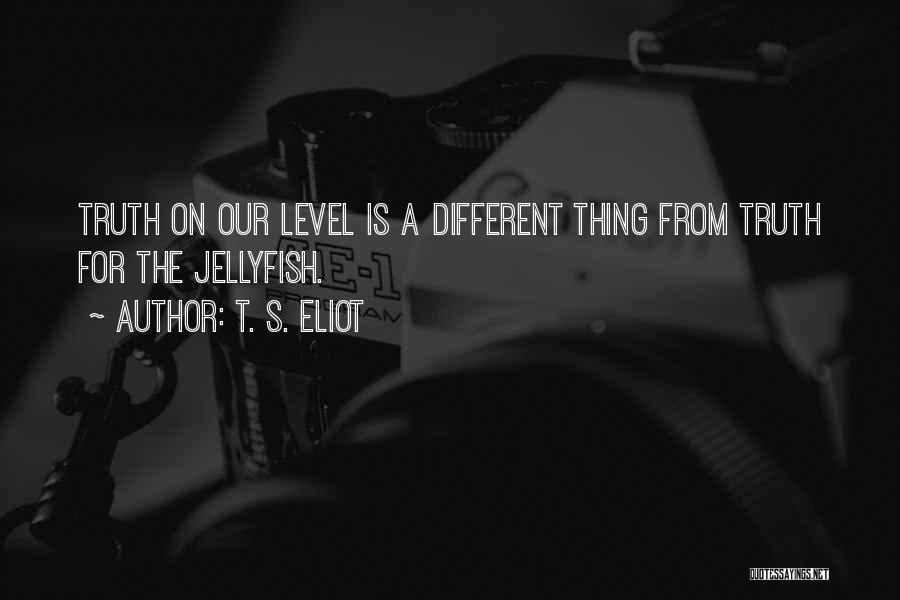 T. S. Eliot Quotes: Truth On Our Level Is A Different Thing From Truth For The Jellyfish.