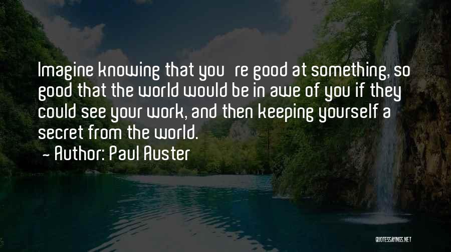 Paul Auster Quotes: Imagine Knowing That You're Good At Something, So Good That The World Would Be In Awe Of You If They