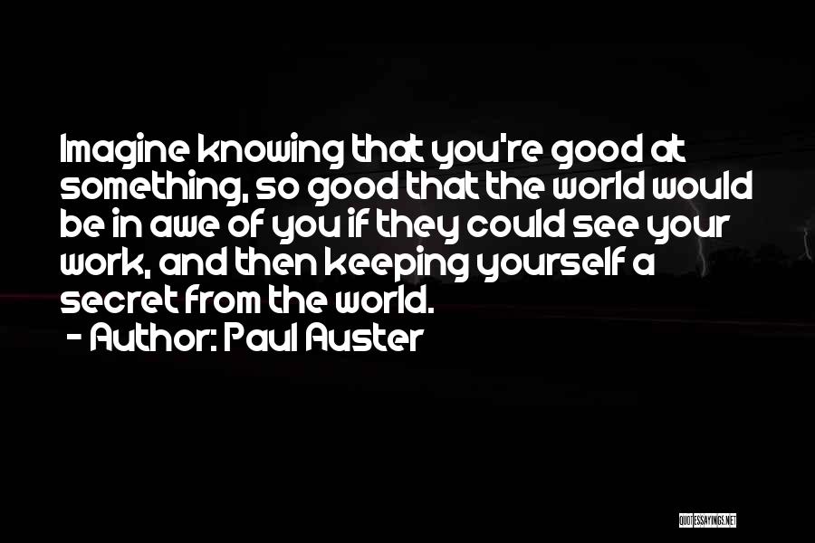 Paul Auster Quotes: Imagine Knowing That You're Good At Something, So Good That The World Would Be In Awe Of You If They