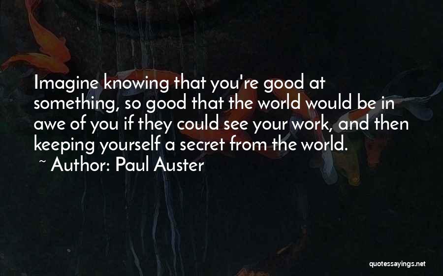 Paul Auster Quotes: Imagine Knowing That You're Good At Something, So Good That The World Would Be In Awe Of You If They
