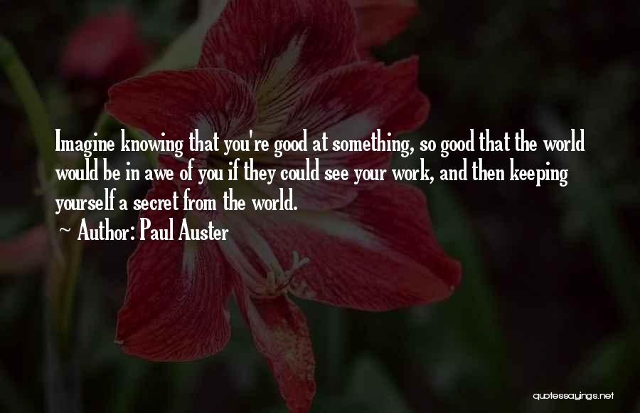 Paul Auster Quotes: Imagine Knowing That You're Good At Something, So Good That The World Would Be In Awe Of You If They