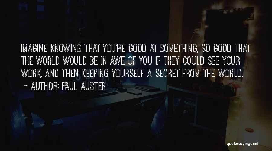 Paul Auster Quotes: Imagine Knowing That You're Good At Something, So Good That The World Would Be In Awe Of You If They