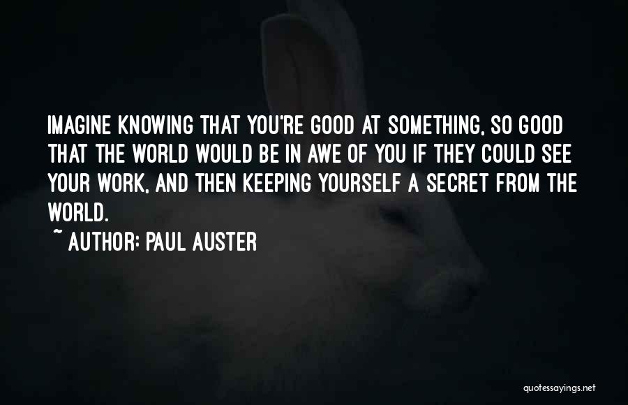 Paul Auster Quotes: Imagine Knowing That You're Good At Something, So Good That The World Would Be In Awe Of You If They