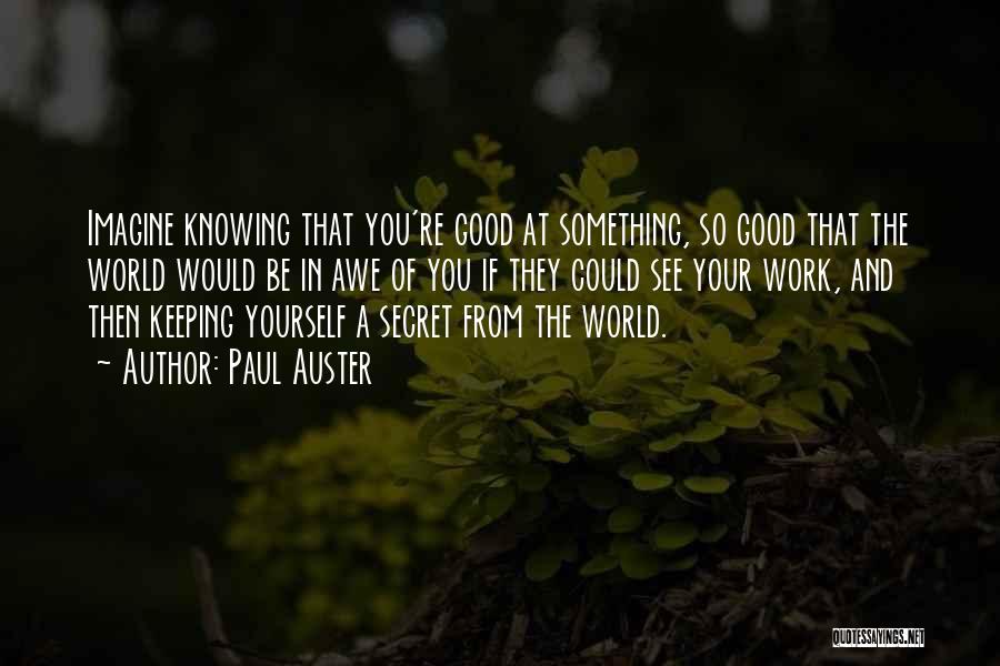 Paul Auster Quotes: Imagine Knowing That You're Good At Something, So Good That The World Would Be In Awe Of You If They