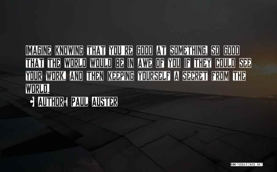 Paul Auster Quotes: Imagine Knowing That You're Good At Something, So Good That The World Would Be In Awe Of You If They