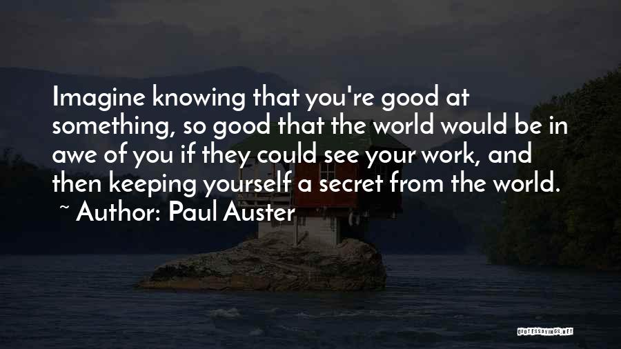 Paul Auster Quotes: Imagine Knowing That You're Good At Something, So Good That The World Would Be In Awe Of You If They