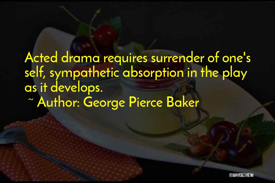 George Pierce Baker Quotes: Acted Drama Requires Surrender Of One's Self, Sympathetic Absorption In The Play As It Develops.