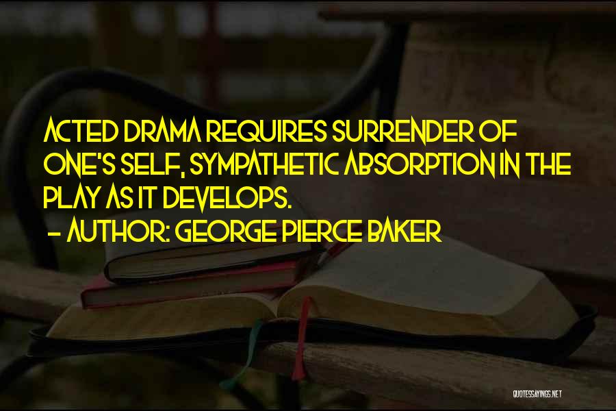 George Pierce Baker Quotes: Acted Drama Requires Surrender Of One's Self, Sympathetic Absorption In The Play As It Develops.