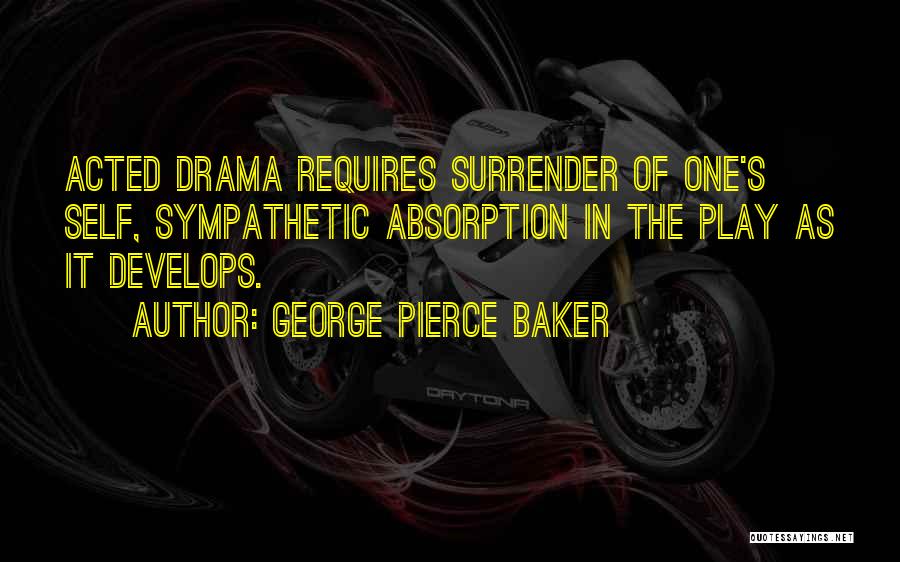 George Pierce Baker Quotes: Acted Drama Requires Surrender Of One's Self, Sympathetic Absorption In The Play As It Develops.