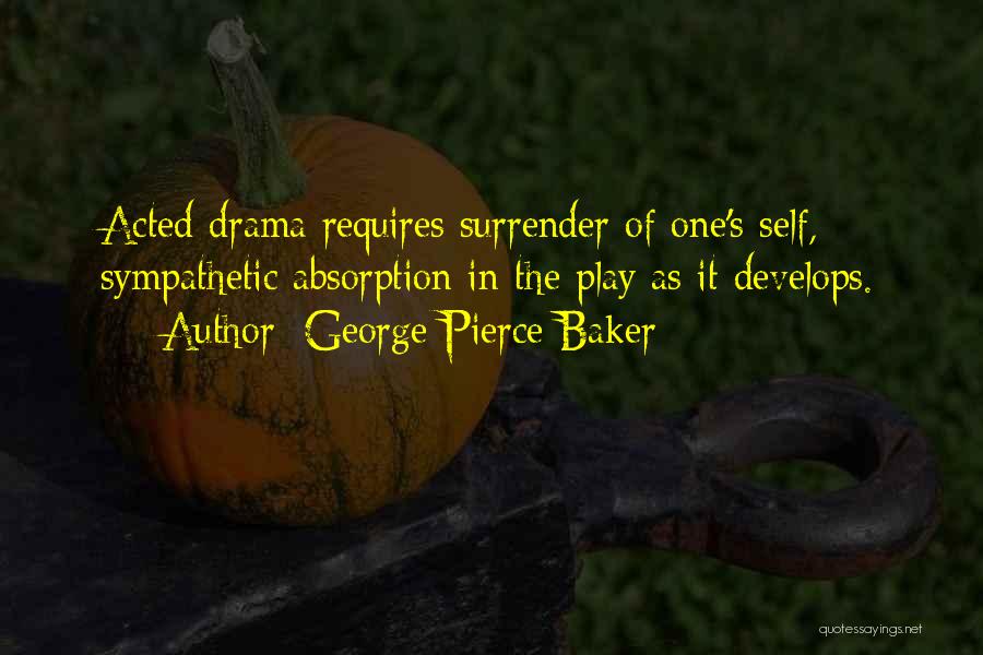 George Pierce Baker Quotes: Acted Drama Requires Surrender Of One's Self, Sympathetic Absorption In The Play As It Develops.