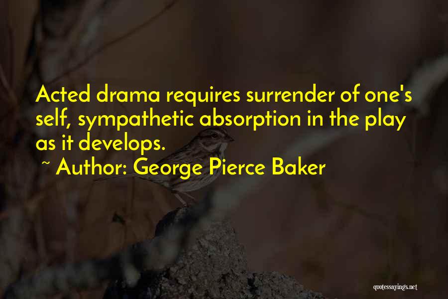 George Pierce Baker Quotes: Acted Drama Requires Surrender Of One's Self, Sympathetic Absorption In The Play As It Develops.