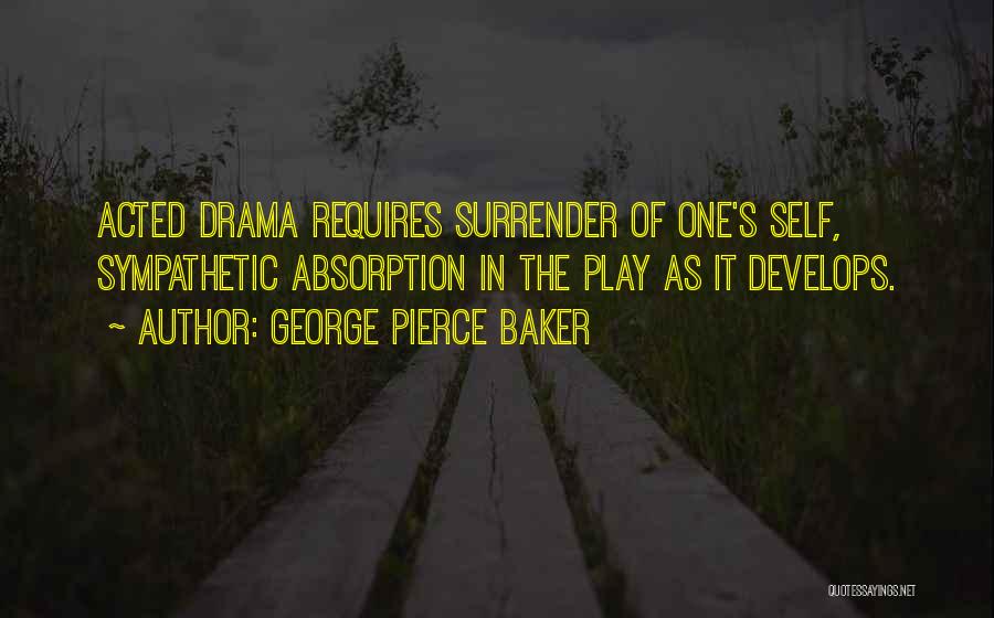 George Pierce Baker Quotes: Acted Drama Requires Surrender Of One's Self, Sympathetic Absorption In The Play As It Develops.