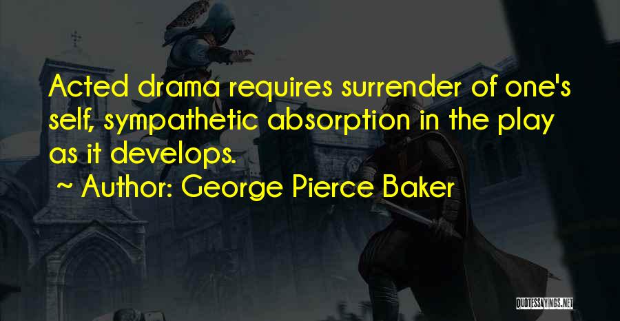 George Pierce Baker Quotes: Acted Drama Requires Surrender Of One's Self, Sympathetic Absorption In The Play As It Develops.