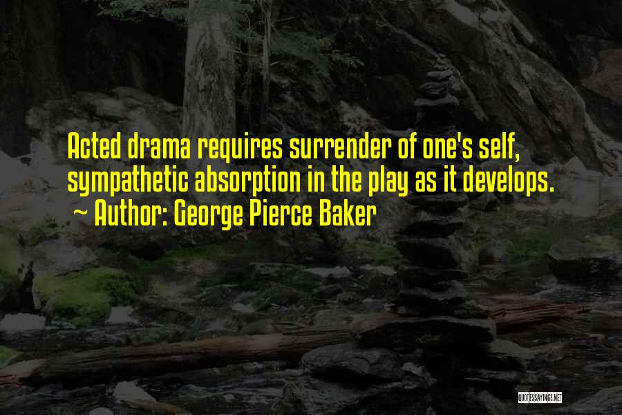 George Pierce Baker Quotes: Acted Drama Requires Surrender Of One's Self, Sympathetic Absorption In The Play As It Develops.