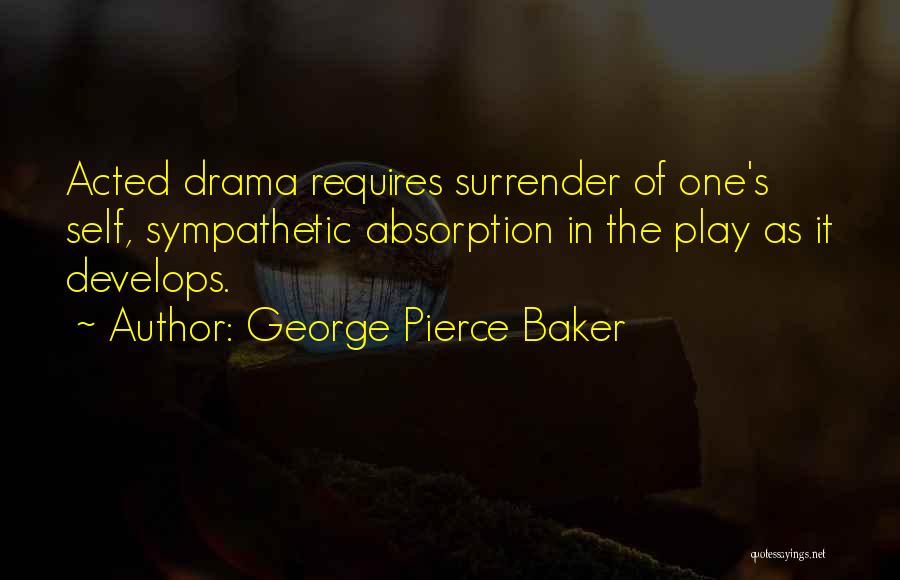 George Pierce Baker Quotes: Acted Drama Requires Surrender Of One's Self, Sympathetic Absorption In The Play As It Develops.