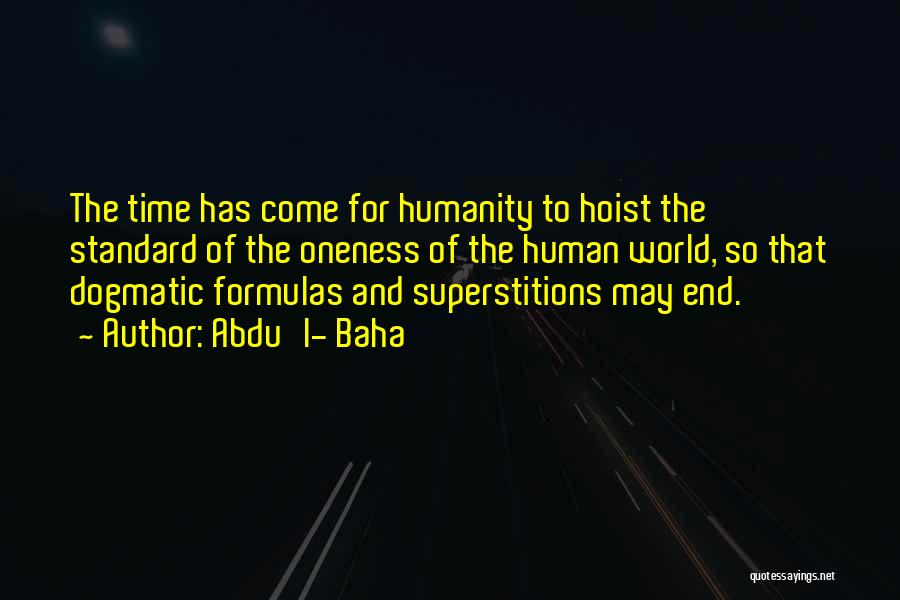 Abdu'l- Baha Quotes: The Time Has Come For Humanity To Hoist The Standard Of The Oneness Of The Human World, So That Dogmatic