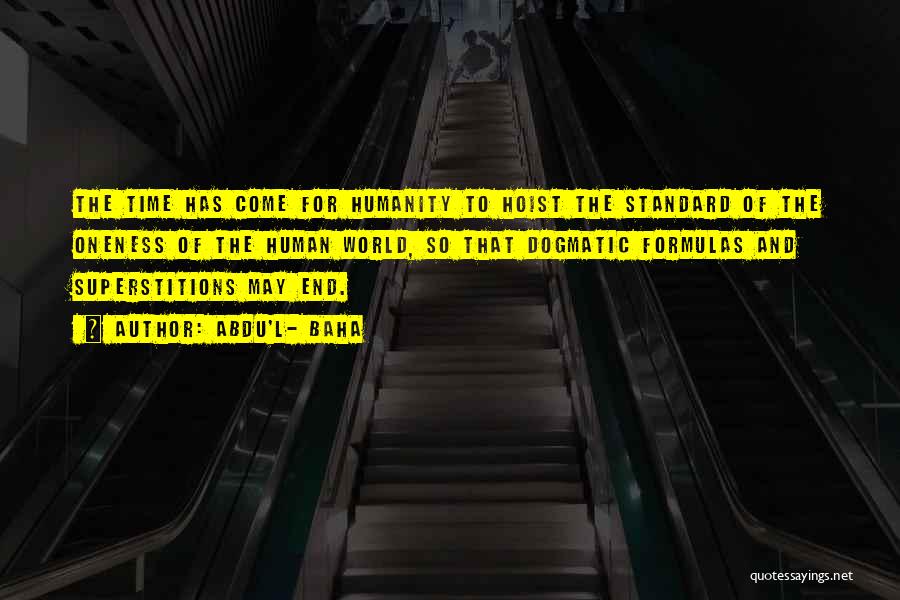 Abdu'l- Baha Quotes: The Time Has Come For Humanity To Hoist The Standard Of The Oneness Of The Human World, So That Dogmatic