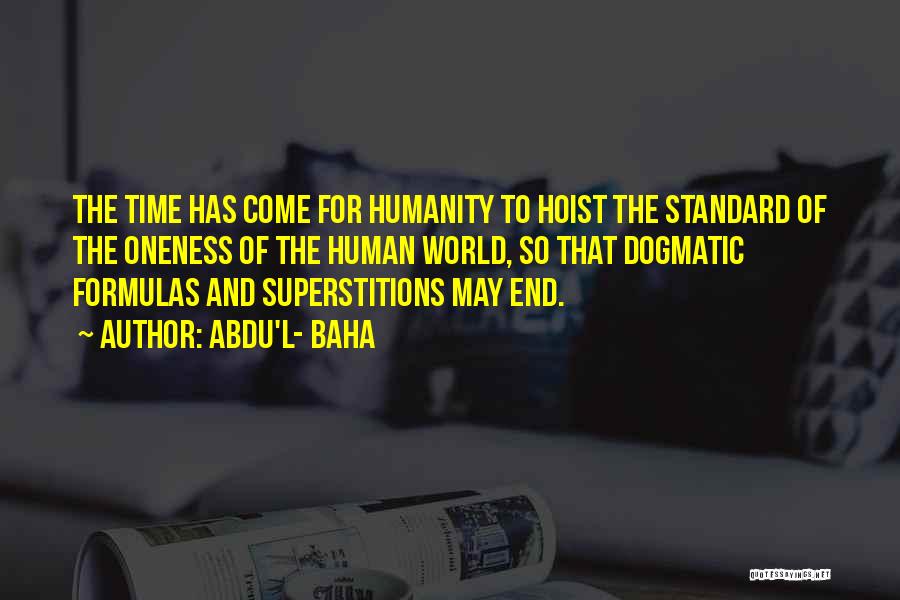 Abdu'l- Baha Quotes: The Time Has Come For Humanity To Hoist The Standard Of The Oneness Of The Human World, So That Dogmatic