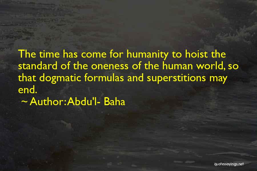 Abdu'l- Baha Quotes: The Time Has Come For Humanity To Hoist The Standard Of The Oneness Of The Human World, So That Dogmatic