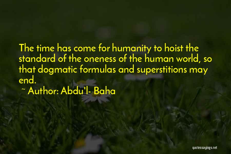 Abdu'l- Baha Quotes: The Time Has Come For Humanity To Hoist The Standard Of The Oneness Of The Human World, So That Dogmatic