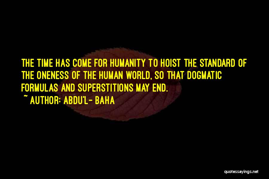 Abdu'l- Baha Quotes: The Time Has Come For Humanity To Hoist The Standard Of The Oneness Of The Human World, So That Dogmatic