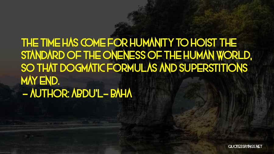 Abdu'l- Baha Quotes: The Time Has Come For Humanity To Hoist The Standard Of The Oneness Of The Human World, So That Dogmatic