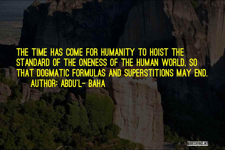 Abdu'l- Baha Quotes: The Time Has Come For Humanity To Hoist The Standard Of The Oneness Of The Human World, So That Dogmatic