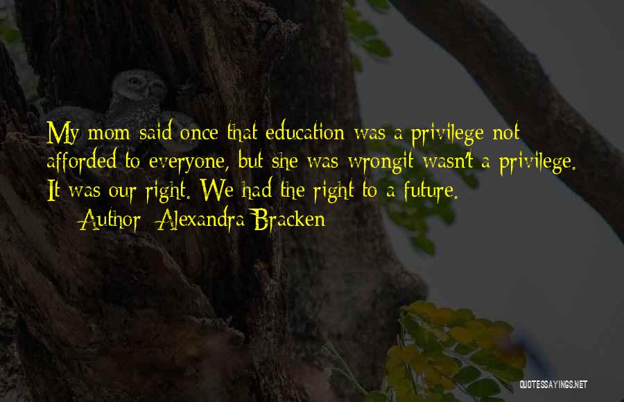 Alexandra Bracken Quotes: My Mom Said Once That Education Was A Privilege Not Afforded To Everyone, But She Was Wrongit Wasn't A Privilege.