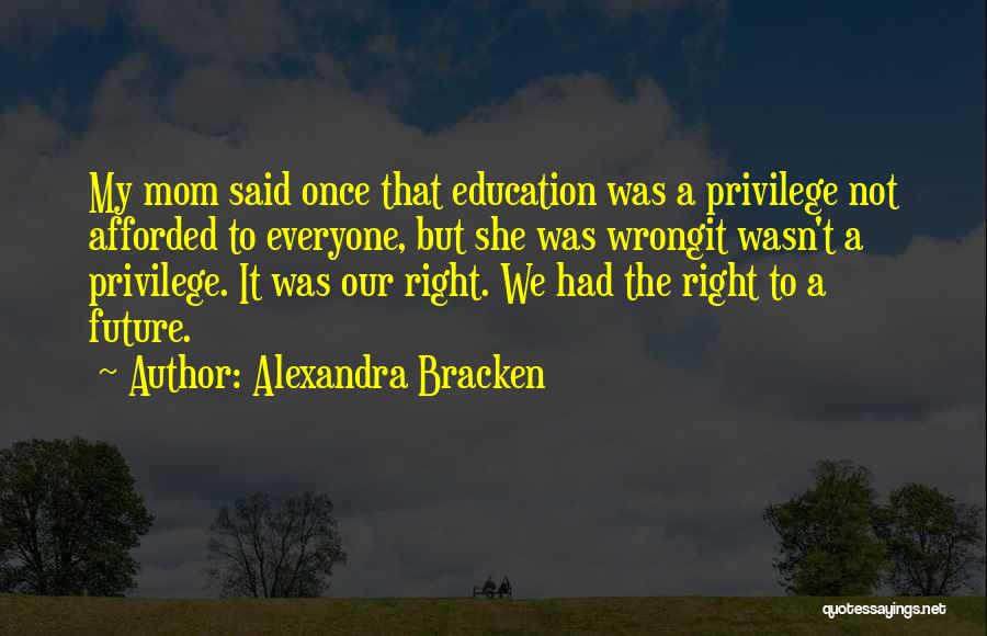 Alexandra Bracken Quotes: My Mom Said Once That Education Was A Privilege Not Afforded To Everyone, But She Was Wrongit Wasn't A Privilege.