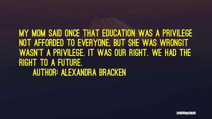 Alexandra Bracken Quotes: My Mom Said Once That Education Was A Privilege Not Afforded To Everyone, But She Was Wrongit Wasn't A Privilege.