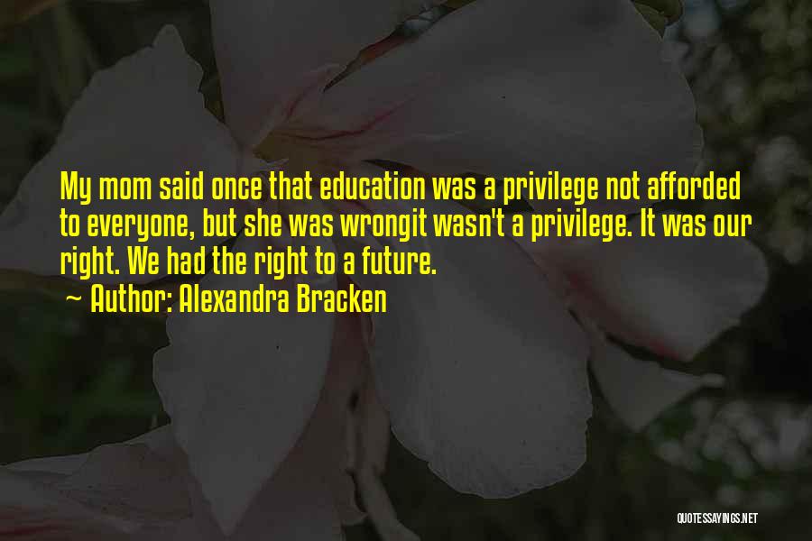 Alexandra Bracken Quotes: My Mom Said Once That Education Was A Privilege Not Afforded To Everyone, But She Was Wrongit Wasn't A Privilege.