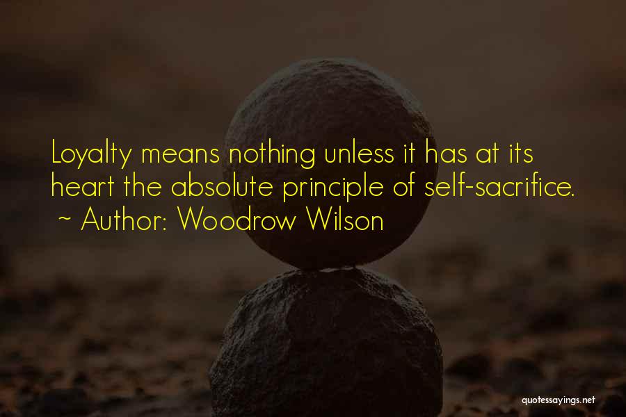 Woodrow Wilson Quotes: Loyalty Means Nothing Unless It Has At Its Heart The Absolute Principle Of Self-sacrifice.