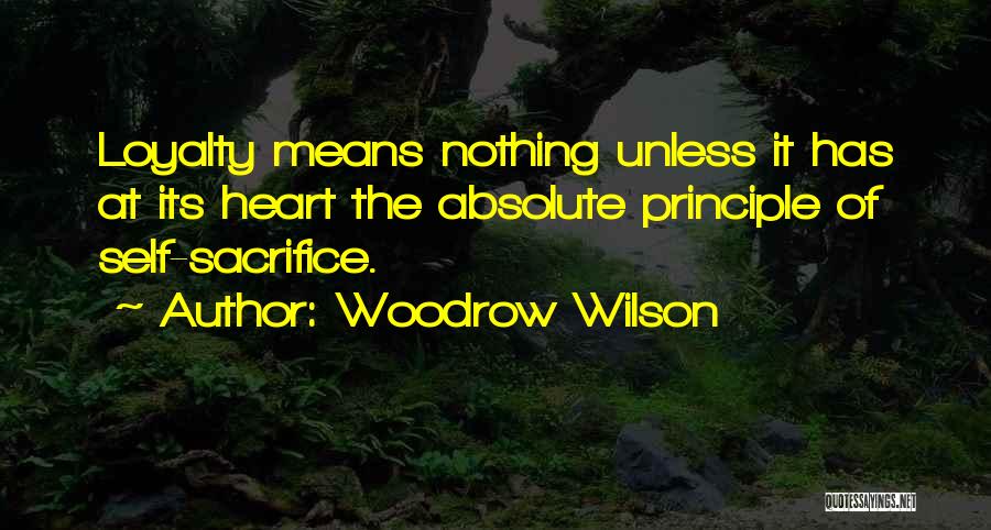 Woodrow Wilson Quotes: Loyalty Means Nothing Unless It Has At Its Heart The Absolute Principle Of Self-sacrifice.