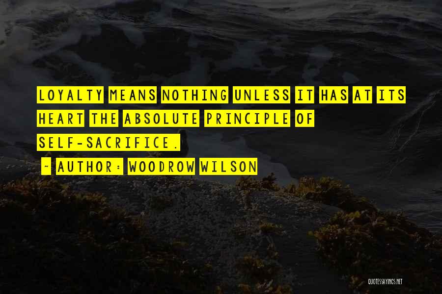 Woodrow Wilson Quotes: Loyalty Means Nothing Unless It Has At Its Heart The Absolute Principle Of Self-sacrifice.