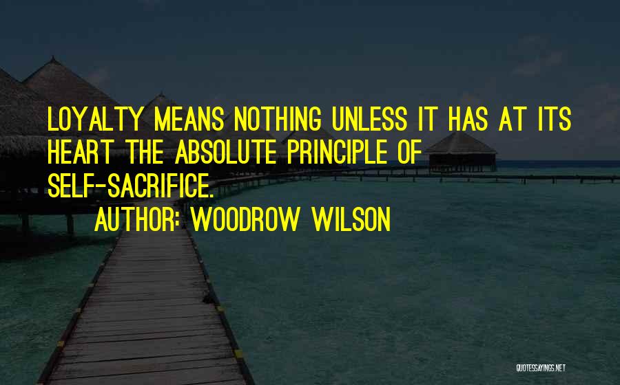 Woodrow Wilson Quotes: Loyalty Means Nothing Unless It Has At Its Heart The Absolute Principle Of Self-sacrifice.
