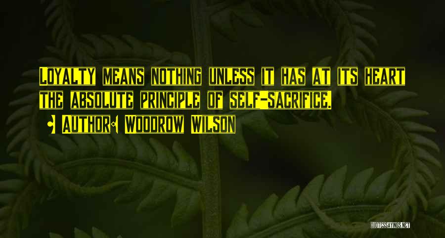 Woodrow Wilson Quotes: Loyalty Means Nothing Unless It Has At Its Heart The Absolute Principle Of Self-sacrifice.