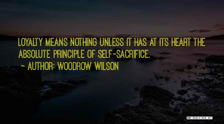 Woodrow Wilson Quotes: Loyalty Means Nothing Unless It Has At Its Heart The Absolute Principle Of Self-sacrifice.