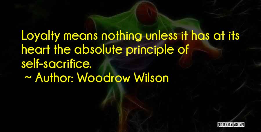 Woodrow Wilson Quotes: Loyalty Means Nothing Unless It Has At Its Heart The Absolute Principle Of Self-sacrifice.