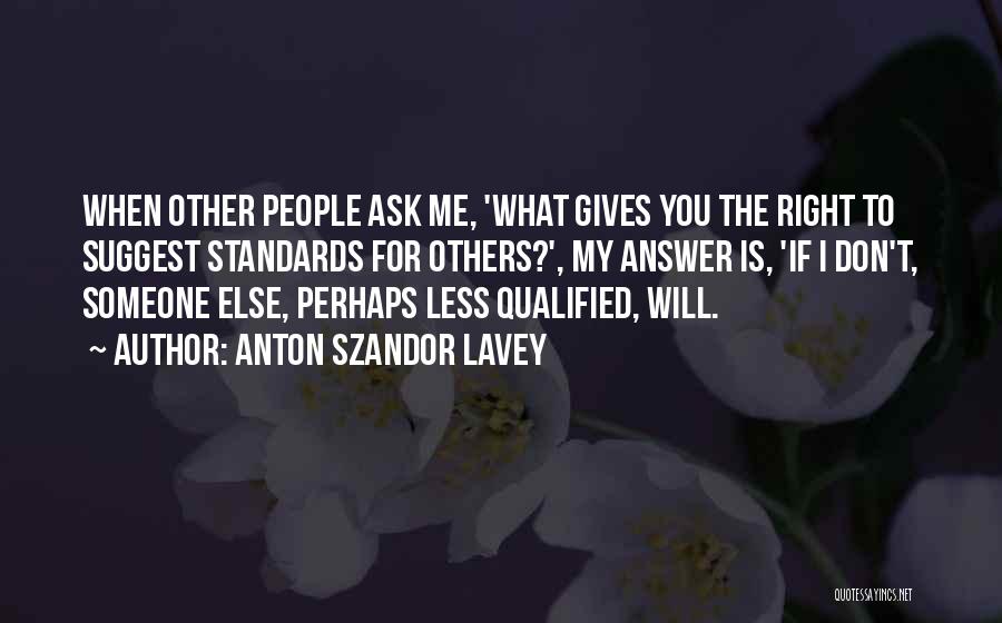 Anton Szandor LaVey Quotes: When Other People Ask Me, 'what Gives You The Right To Suggest Standards For Others?', My Answer Is, 'if I