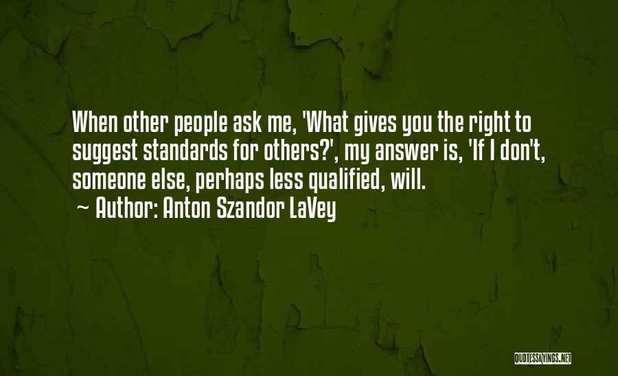 Anton Szandor LaVey Quotes: When Other People Ask Me, 'what Gives You The Right To Suggest Standards For Others?', My Answer Is, 'if I