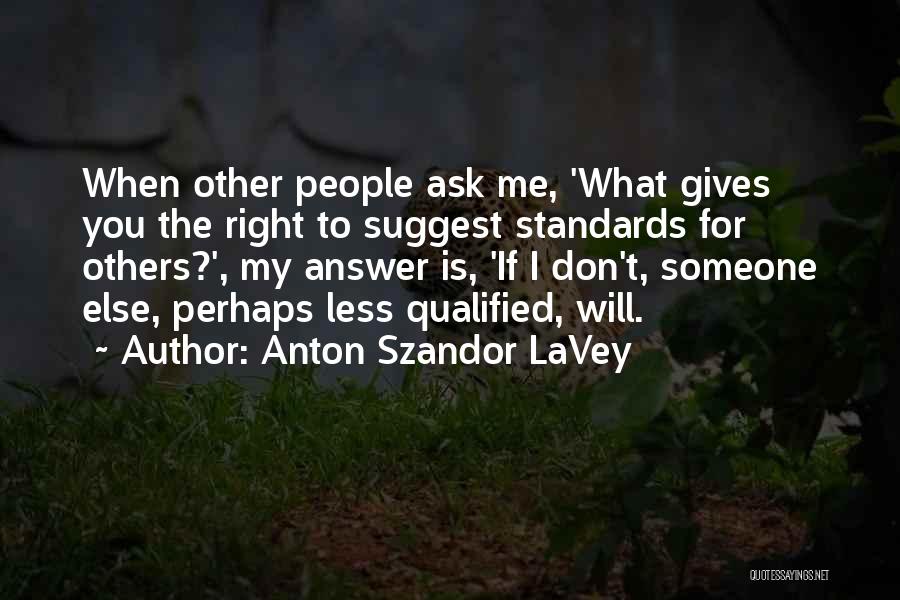 Anton Szandor LaVey Quotes: When Other People Ask Me, 'what Gives You The Right To Suggest Standards For Others?', My Answer Is, 'if I