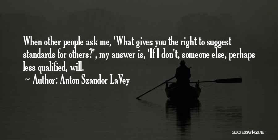 Anton Szandor LaVey Quotes: When Other People Ask Me, 'what Gives You The Right To Suggest Standards For Others?', My Answer Is, 'if I