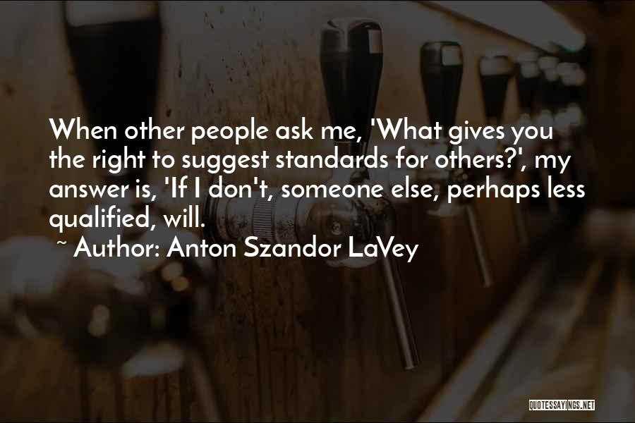 Anton Szandor LaVey Quotes: When Other People Ask Me, 'what Gives You The Right To Suggest Standards For Others?', My Answer Is, 'if I