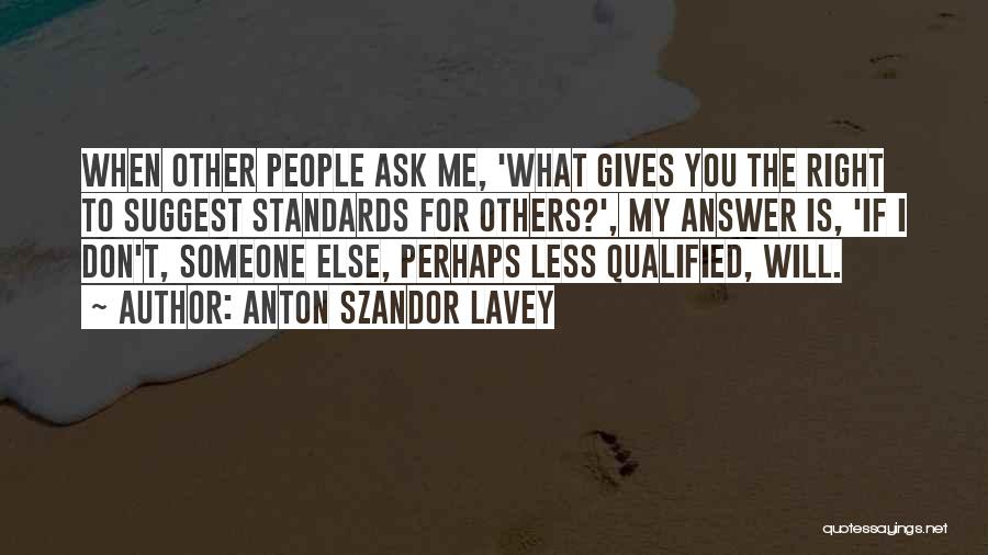Anton Szandor LaVey Quotes: When Other People Ask Me, 'what Gives You The Right To Suggest Standards For Others?', My Answer Is, 'if I