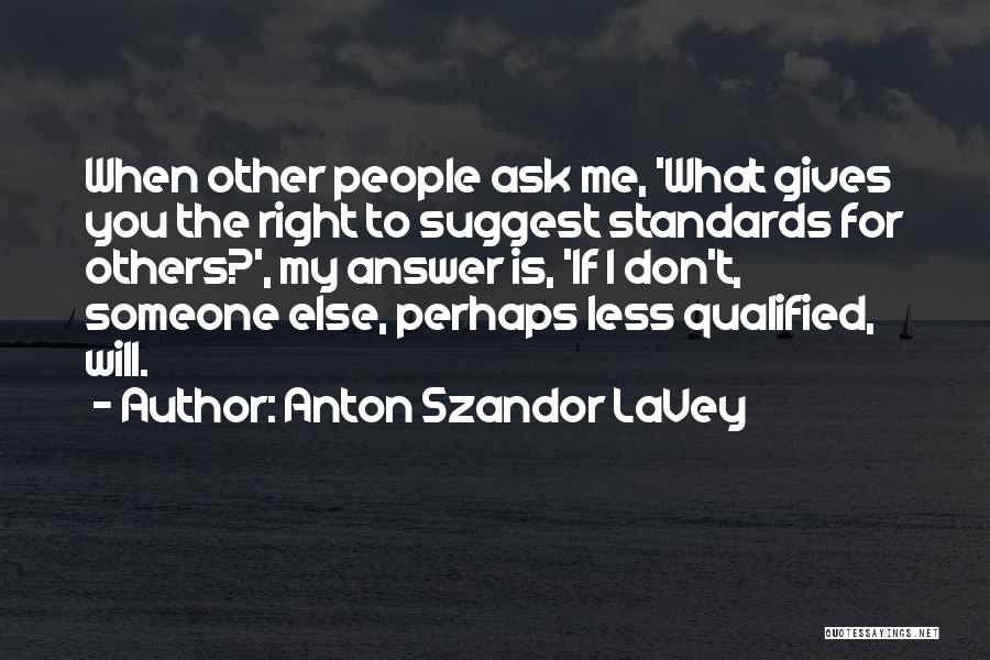 Anton Szandor LaVey Quotes: When Other People Ask Me, 'what Gives You The Right To Suggest Standards For Others?', My Answer Is, 'if I