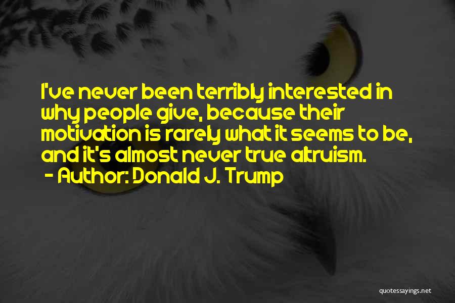 Donald J. Trump Quotes: I've Never Been Terribly Interested In Why People Give, Because Their Motivation Is Rarely What It Seems To Be, And